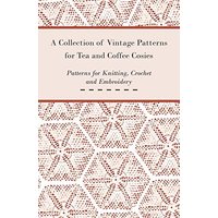A Collection of Vintage Patterns for Tea and Coffee Cosies; Patterns for Knitting, Crochet and Embroidery