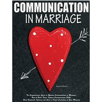 Communication In Marriage: The Comprehensive Guide to Effective Communication in Marriage. How to Build Trust, Improve Communication Skills, Boost ... and Grow a Deeper Connection in Your Marriage