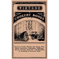Pressure Cooker Recipes for Soups, Fish, Meats, Savouries, Vegetables, Puddings, Sauces, Cereals, Jams, Etc. and Bottling or Canning to Preserve Food
