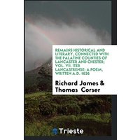 Remains Historical and Literary, Connected with the Palatine Counties of Lancaster and Chester; Vol. VII. Iter Lancastrense: A Poem, Written A.D. 1636