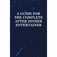 A Guide for the Complete After Dinner Entertainer - Magic Tricks to Stun and Amaze Using Cards, Dice, Billiard Balls, Psychic Tricks, Coins, and Cigarettes
