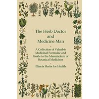 The Herb Doctor and Medicine Man - A Collection of Valuable Medicinal Formulae and Guide to the Manufacture of Botanical Medicines - Illinois Herbs for Health