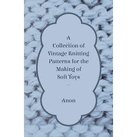 A Collection of Vintage Knitting Patterns for the Making of Soft Toys