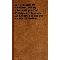 A New System of Domestic Cookery - Formed Upon the Principles of Economy and Adapted to the Use of Private Families