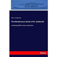 The Micellaneous Works of Dr. Goldsmith: containing all his essays and poems