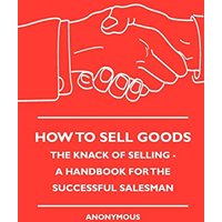 How To Sell Goods - The Knack Of Selling - A Handbook For The Successful Salesman