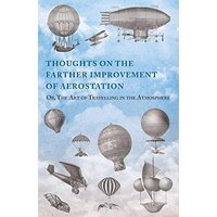 Thoughts on the Farther Improvement of Aerostation; Or, The Art of Travelling in the Atmosphere: with a Description of a Machine, Now Constructing, on Different Principles from Those Hitherto Adopted