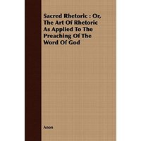 Sacred Rhetoric: Or, The Art Of Rhetoric As Applied To The Preaching Of The Word Of God