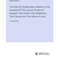 The Roots Of The Mountains; Wherein Is Told Somewhat Of The Lives Of The Men Of Burgdale, Their Friends, Their Neighbours, Their Foemen And Their Fellows In Arms: in large print
