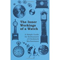 The Inner Workings of a Watch - A Simple Guide for Enthusiasts of Clockwork Mechanisms