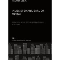 James Stewart, Earl of Moray: A Political Study of the Reformation in Scotland