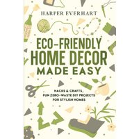 Eco-Friendly Home Decor Made Easy: Hacks & Crafts, Fun Zero-Waste DIY Projects for Stylish Homes - Eco-Friendly Home Decor Made Easy: Hacks & Crafts, Fun Zero-Waste DIY Projects for Stylish Homes - jetzt bei oelder-buchhandlung.de kaufen