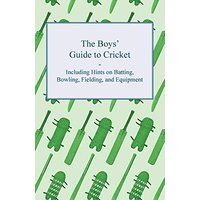 The Boys' Guide to Cricket - Including Hints on Batting, Bowling, Fielding, and Equipment
