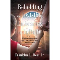 Beholding the Invisible; Embracing the Infinite: Understanding God and Our Parent/Child Relationship - Beholding the Invisible; Embracing the Infinite: Understanding God and Our Parent/Child Relationship - jetzt bei oelder-buchhandlung.de kaufen