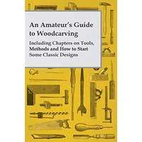 An Amateur's Guide to Woodcarving - Including Chapters on Tools, Methods and How to Start Some Classic Designs