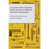 A Guide to the Carpentry Skills Needed in Historic Aircraft Construction - A Step by Step Guide for the Amateur Carpenter