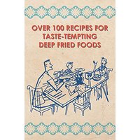 Over 100 Recipes For Taste-Tempting Deep Fried Foods