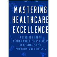MASTERING HEALTHCARE EXCELLENCE: A Leaders Guide to Getting World-Class Results By Aligning People, Priorities, and Processes - MASTERING HEALTHCARE EXCELLENCE: A Leaders Guide to Getting World-Class Results By Aligning People, Priorities, and Processes - jetzt bei oelder-buchhandlung.de kaufen
