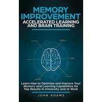 Memory Improvement, Accelerated Learning and Brain Training: Learn How to Optimize and Improve Your Memory and Learning Capabilities for Top Results in University and at Work