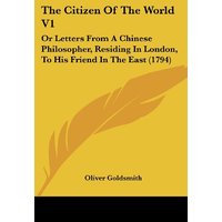 The Citizen Of The World V1: Or Letters From A Chinese Philosopher, Residing In London, To His Friend In The East (1794)