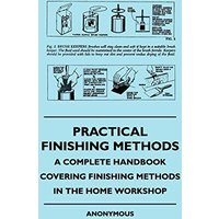 Practical Finishing Methods - A Complete Handbook Covering Finishing Methods in the Home Workshop
