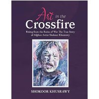 ART IN THE CROSSFIRE Rising From The Ruins Of War The True Story Of Afghan Artist Abdul Shokoor Khusrawy - ART IN THE CROSSFIRE Rising From The Ruins Of War The True Story Of Afghan Artist Abdul Shokoor Khusrawy - jetzt bei oelder-buchhandlung.de kaufen