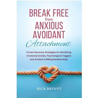 Break Free From Anxious Avoidant Attachment: Proven Recovery Strategies for Identifying Emotional Anxiety, Psychological Triggers and Achieve Fulfilling Relationships - Break Free From Anxious Avoidant Attachment: Proven Recovery Strategies for Identifying Emotional Anxiety, Psychological Triggers and Achieve Fulfilling Relationships - jetzt bei oelder-buchhandlung.de kaufen