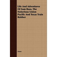 Life And Adventures Of Sam Bass, The Notorious Union Pacific And Texas Train Robber