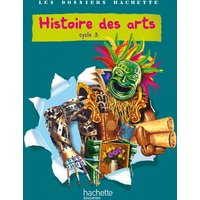 Les Dossiers Hachette Histoire Cycle 3 - Histoire des Arts - Livre de l'élève - Ed.2011