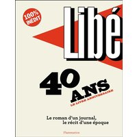 Libé : 40 ans, le livre anniversaire : le roman d'un journal, le récit d'une époque