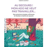 Au secours ! Mon ado ne veut pas travailler... - Des solutions simples, efficaces et faciles à mettre en oeuvre