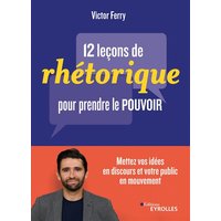 12 leçons de rhétorique pour prendre le pouvoir - Mettez vos idées en discours et votre public en mouvement