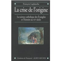 La crise de l'origine : la science catholique des Evangiles et l'histoire au XXe siècle