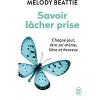 Savoir lâcher prise - Chaque jour, être soi-même, libre et heureux