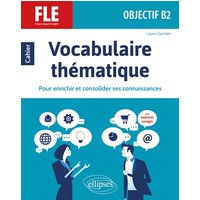 FLE (Français langue étrangère). Objectif B2. Vocabulaire thématique. Cahier pour enrichir et consolider ses connaissances avec exercices corrigés.