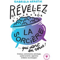 Révélez la sorcière... qui dort en vous ! : cristaux, cartomancie, astrologie, cycles lunaires : apprenez à libérer vos énergies !