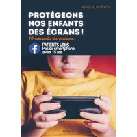 Protégeons nos enfants des écrans ! : 10 conseils du groupe Parents unis, pas de smartphone avant 15 ans