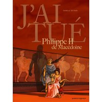 J'ai tué - Philippe II de Macédoine - Père d'Alexandre le Grand