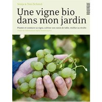 Une vigne bio dans mon jardin : planter et conduire sa vigne, cultiver son raisin de table, vinifier sa récolte