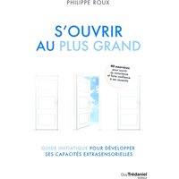S'ouvrir au plus grand : guide initiatique pour développer ses capacités extrasensorielles : 40 exercices pour ouvrir sa conscience et faire confiance à ses ressentis
