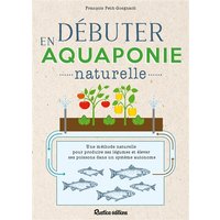 Débuter en aquaponie naturelle - Une méthode naturelle pour produire des légumes et élever des poissons dans un écosystème autonome