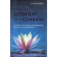La bible de la guérison par les chakras : activez le pouvoir transformateur de vos centres d'énergie