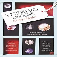 Kathryn Hughes Victorians Undone: Tales of the Flesh in the Age of Decorum