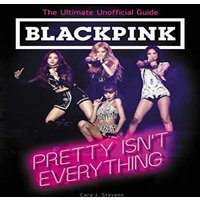 Cara J. Stevens BLACKPINK: Pretty Isn't Everything (The Ultimate Unofficial Guide)