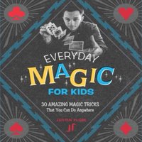 Justin Flom Everyday Magic for Kids : 30 Amazing Magic Tricks That You Can Do