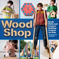 Margaret Larson Wood Shop : Handy Skills & Creative Building Projects for Kids