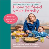 Charlotte Stirling-Reed How to Feed Your Family : Your one-stop guide to creating healthy