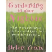 Gardening in Your Nightie: What Every Passionate Gardener Should Know, But Never Dared to Ask... - Helen Yemm