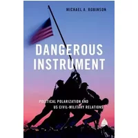 Dangerous Instrument: Political Polarization and US Civil-Military Relations (BRIDGING THE GAP SERIES) - Michael A. Robinson