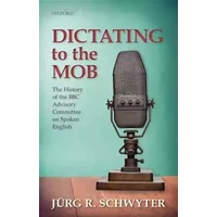 Dictating to the Mob: The History of the BBC Advisory Committee on Spoken English - Jurg R. Schwyter